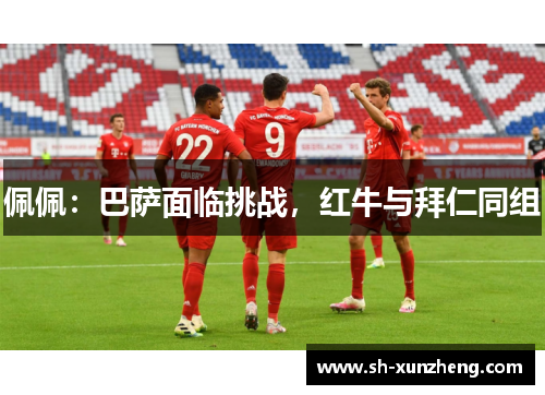 佩佩：巴萨面临挑战，红牛与拜仁同组